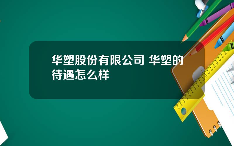 华塑股份有限公司 华塑的待遇怎么样